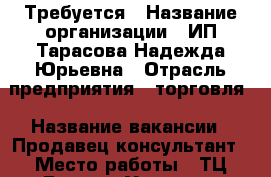 Требуется › Название организации ­ ИП Тарасова Надежда Юрьевна › Отрасль предприятия ­ торговля › Название вакансии ­ Продавец-консультант › Место работы ­ ТЦ Регион, Угловая - Приморский край, Артем г. Работа » Вакансии   . Приморский край,Артем г.